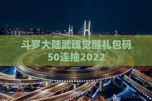 斗罗大陆武魂觉醒礼包码50连抽2022