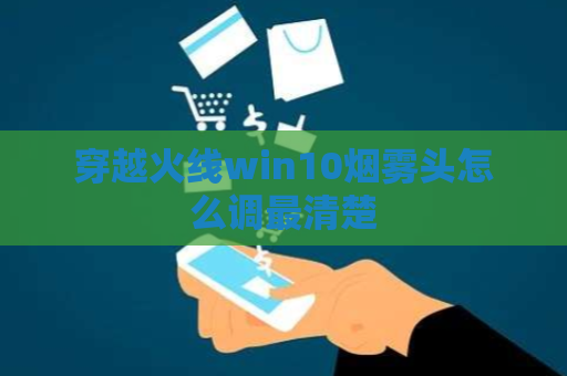 穿越火线win10烟雾头怎么调最清楚